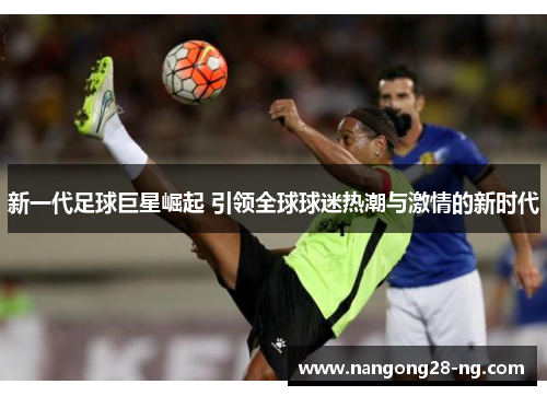 新一代足球巨星崛起 引领全球球迷热潮与激情的新时代