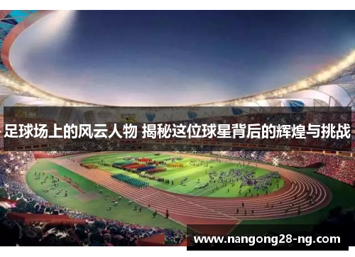 足球场上的风云人物 揭秘这位球星背后的辉煌与挑战