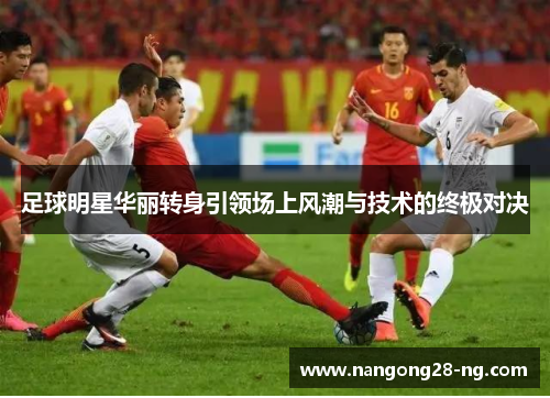 足球明星华丽转身引领场上风潮与技术的终极对决