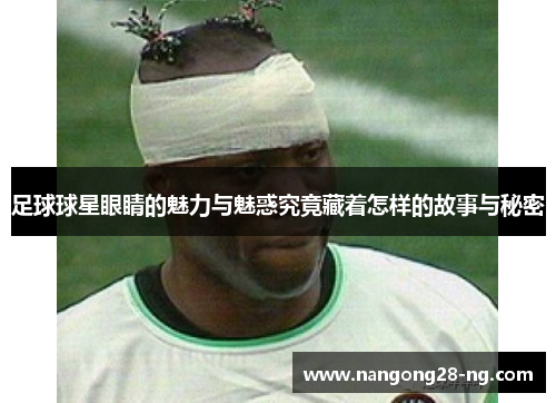 足球球星眼睛的魅力与魅惑究竟藏着怎样的故事与秘密