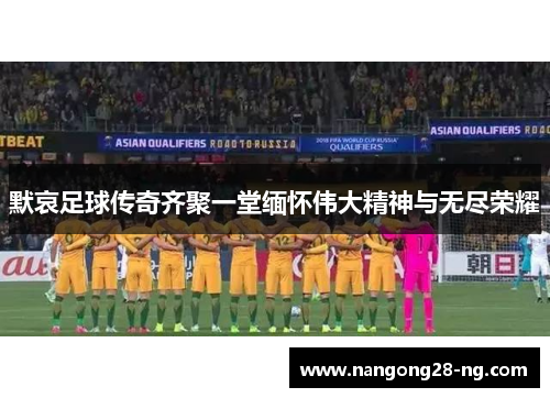 默哀足球传奇齐聚一堂缅怀伟大精神与无尽荣耀