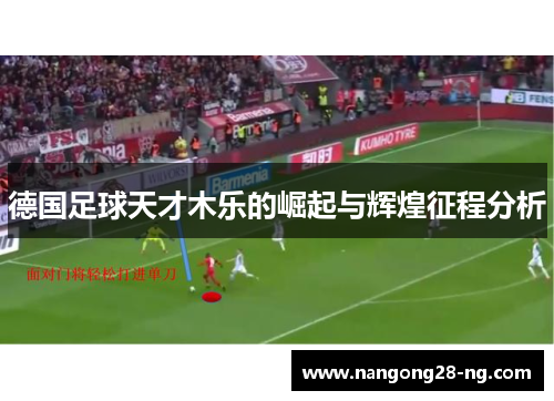 德国足球天才木乐的崛起与辉煌征程分析