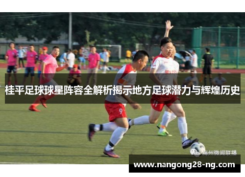 桂平足球球星阵容全解析揭示地方足球潜力与辉煌历史