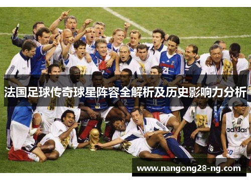 法国足球传奇球星阵容全解析及历史影响力分析