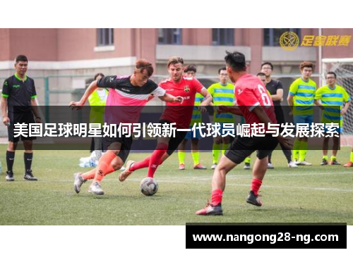 美国足球明星如何引领新一代球员崛起与发展探索