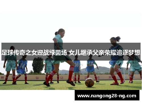 足球传奇之女迎战绿茵场 女儿继承父亲荣耀追逐梦想