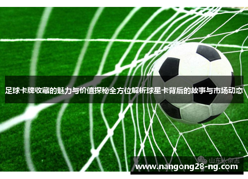 足球卡牌收藏的魅力与价值探秘全方位解析球星卡背后的故事与市场动态