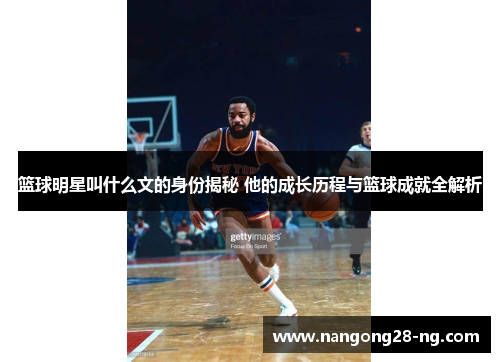 篮球明星叫什么文的身份揭秘 他的成长历程与篮球成就全解析