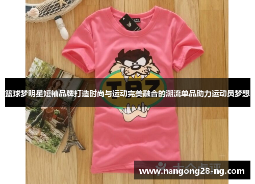 篮球梦明星短袖品牌打造时尚与运动完美融合的潮流单品助力运动员梦想