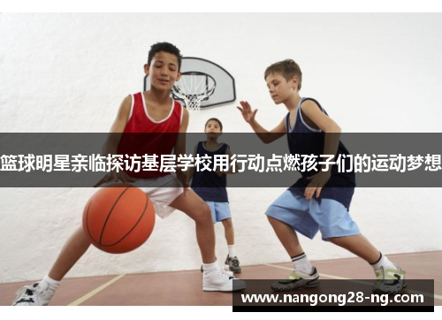 篮球明星亲临探访基层学校用行动点燃孩子们的运动梦想