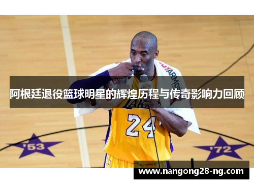 阿根廷退役篮球明星的辉煌历程与传奇影响力回顾