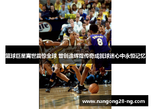 篮球巨星离世震惊全球 曾创造辉煌传奇成就球迷心中永恒记忆
