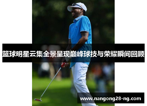 篮球明星云集全景呈现巅峰球技与荣耀瞬间回顾