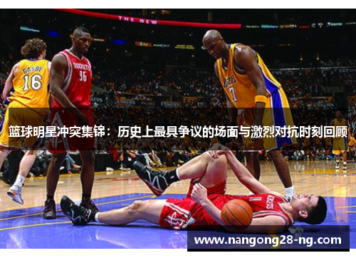 篮球明星冲突集锦：历史上最具争议的场面与激烈对抗时刻回顾