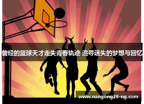 曾经的篮球天才走失青春轨迹 追寻迷失的梦想与回忆