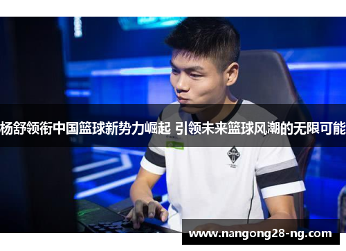 杨舒领衔中国篮球新势力崛起 引领未来篮球风潮的无限可能