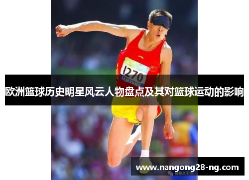 欧洲篮球历史明星风云人物盘点及其对篮球运动的影响