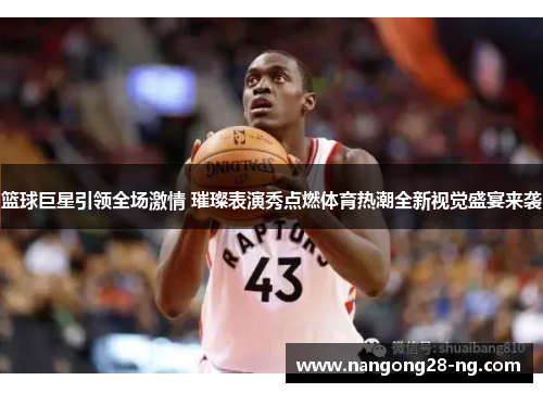 篮球巨星引领全场激情 璀璨表演秀点燃体育热潮全新视觉盛宴来袭