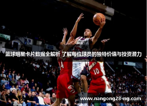 篮球明星卡片数据全解析 了解每位球员的独特价值与投资潜力