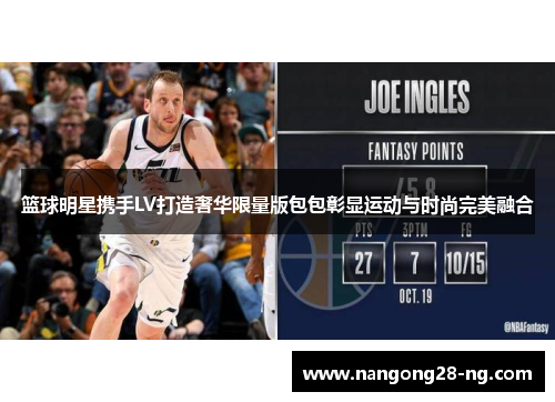 篮球明星携手LV打造奢华限量版包包彰显运动与时尚完美融合