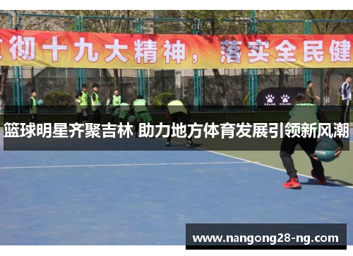 篮球明星齐聚吉林 助力地方体育发展引领新风潮