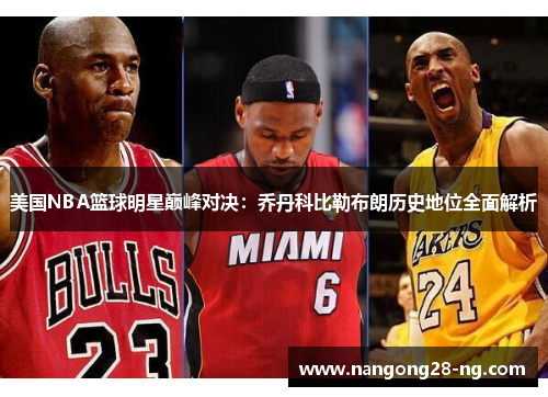 美国NBA篮球明星巅峰对决：乔丹科比勒布朗历史地位全面解析